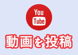 【初心者向け】Youtubeに動画をアップロードする方法